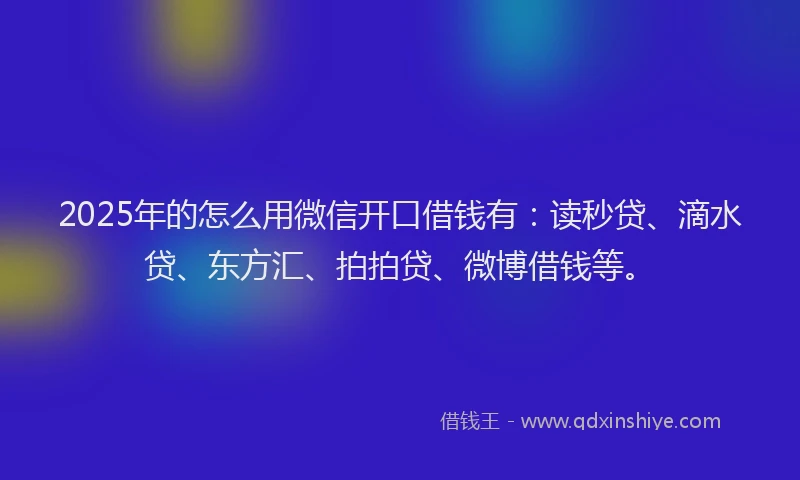2025年的怎么用微信开口借钱有：读秒贷、滴水贷、东方汇、拍拍贷、微博借钱等。