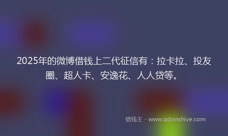 2025年的微博借钱上二代征信有：拉卡拉、投友圈、超人卡、安逸花、人人贷等。