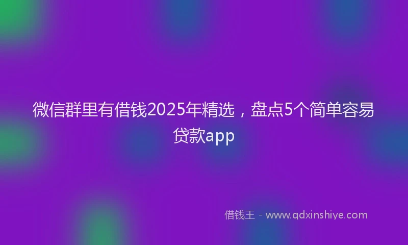 微信群里有借钱2025年精选，盘点5个简单容易贷款app