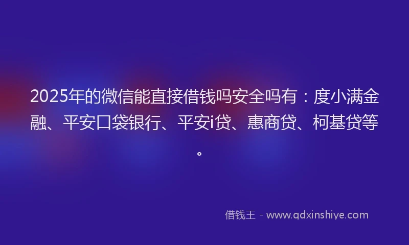 2025年的微信能直接借钱吗安全吗有：度小满金融、平安口袋银行、平安i贷、惠商贷、柯基贷等。