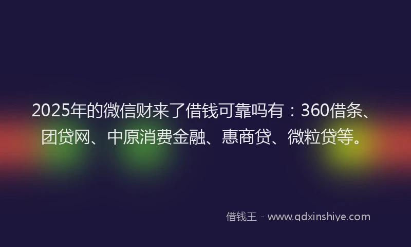 2025年的微信财来了借钱可靠吗有：360借条、团贷网、中原消费金融、惠商贷、微粒贷等。