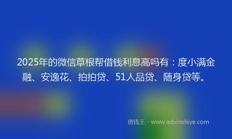 2025年的微信草根帮借钱利息高吗有：度小满金融、安逸花、拍拍贷、51人品贷、随身贷等。