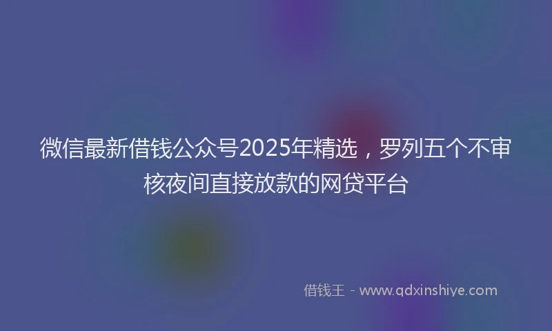微信最新借钱公众号2025年精选，罗列五个不审核夜间直接放款的网贷平台