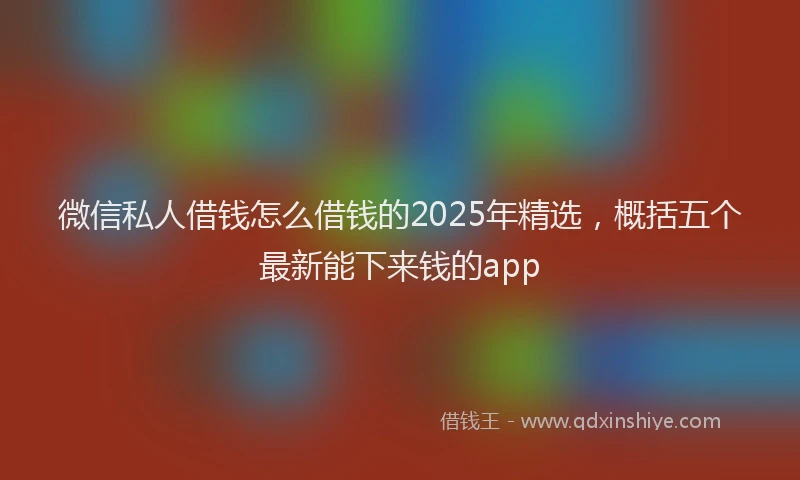 微信私人借钱怎么借钱的2025年精选，概括五个最新能下来钱的app