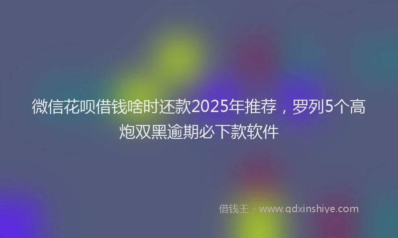 微信花呗借钱啥时还款2025年推荐，罗列5个高炮双黑逾期必下款软件