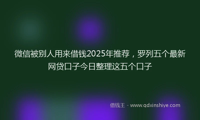 微信被别人用来借钱2025年推荐，罗列五个最新网贷口子今日整理这五个口子