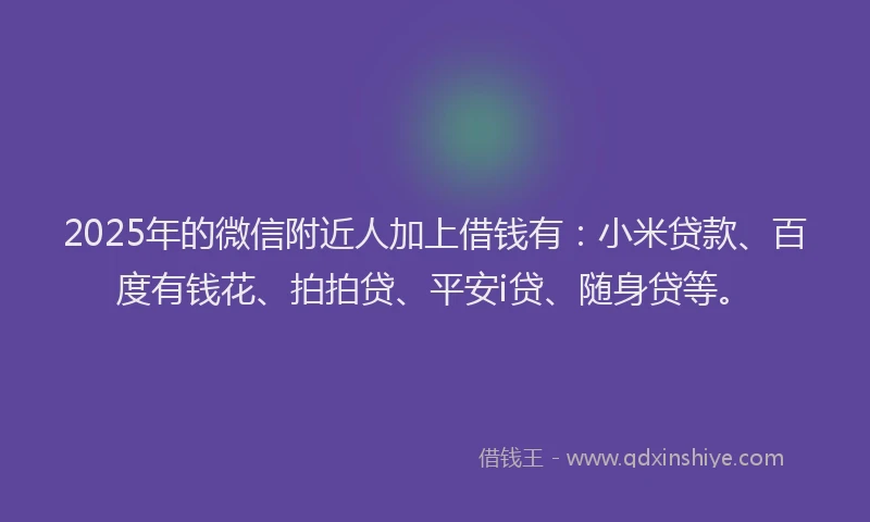2025年的微信附近人加上借钱有：小米贷款、百度有钱花、拍拍贷、平安i贷、随身贷等。