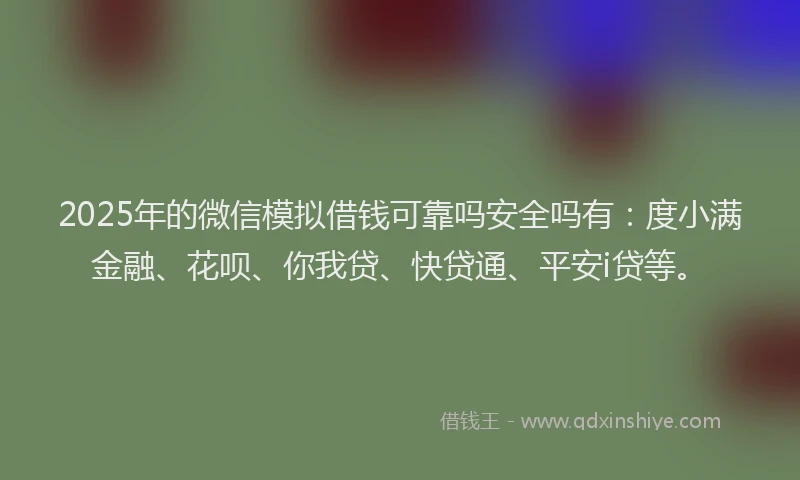 2025年的微信模拟借钱可靠吗安全吗有：度小满金融、花呗、你我贷、快贷通、平安i贷等。