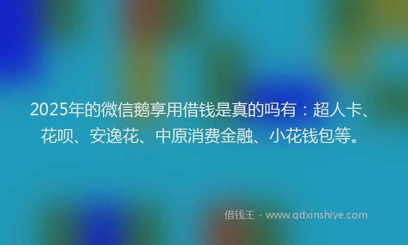 2025年的微信鹅享用借钱是真的吗有：超人卡、花呗、安逸花、中原消费金融、小花钱包等。