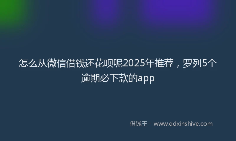 怎么从微信借钱还花呗呢2025年推荐，罗列5个逾期必下款的app