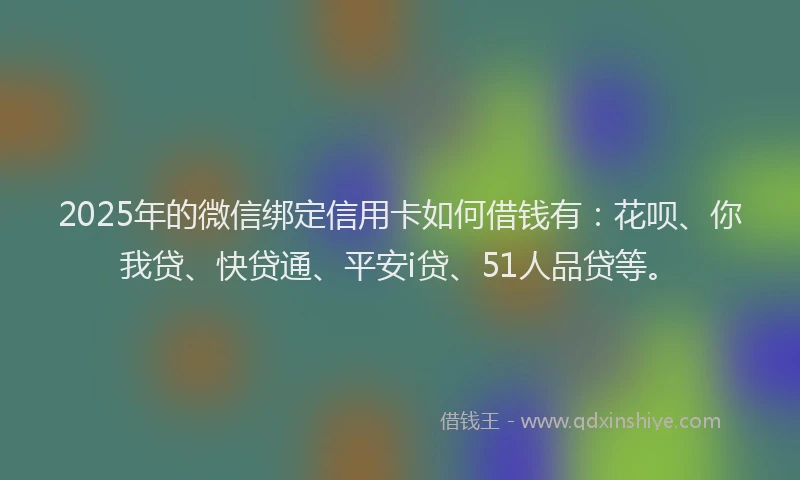 2025年的微信绑定信用卡如何借钱有：花呗、你我贷、快贷通、平安i贷、51人品贷等。
