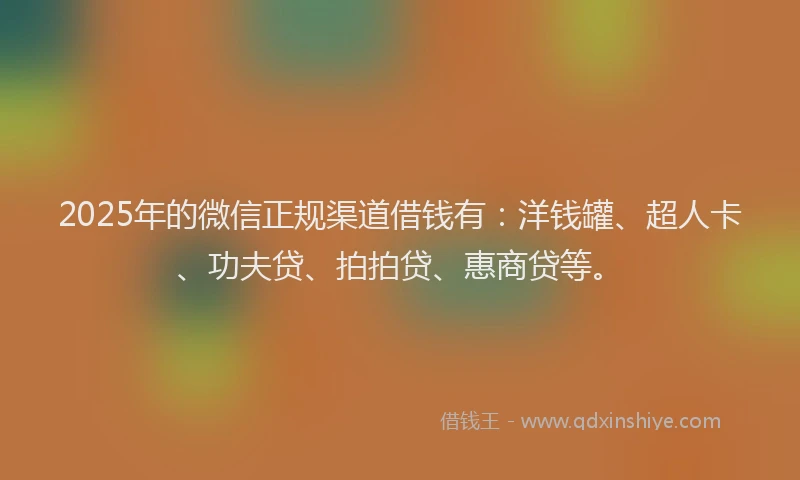 2025年的微信正规渠道借钱有：洋钱罐、超人卡、功夫贷、拍拍贷、惠商贷等。
