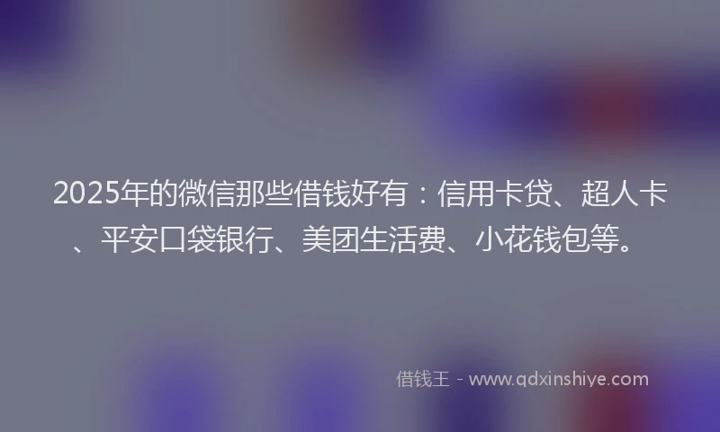 2025年的微信那些借钱好有：信用卡贷、超人卡、平安口袋银行、美团生活费、小花钱包等。