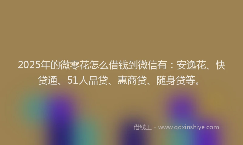 2025年的微零花怎么借钱到微信有：安逸花、快贷通、51人品贷、惠商贷、随身贷等。