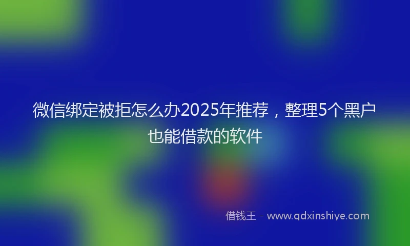 微信绑定被拒怎么办2025年推荐，整理5个黑户也能借款的软件