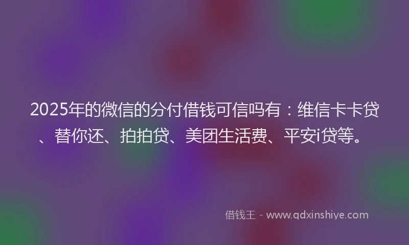 2025年的微信的分付借钱可信吗有：维信卡卡贷、替你还、拍拍贷、美团生活费、平安i贷等。