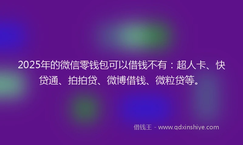 2025年的微信零钱包可以借钱不有：超人卡、快贷通、拍拍贷、微博借钱、微粒贷等。