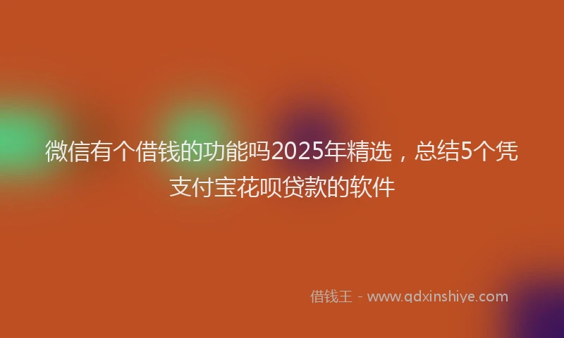 微信有个借钱的功能吗2025年精选，总结5个凭支付宝花呗贷款的软件