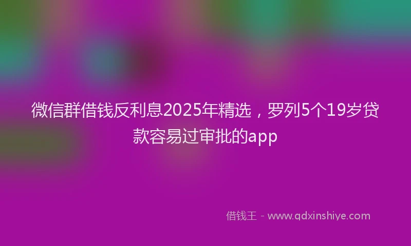 微信群借钱反利息2025年精选，罗列5个19岁贷款容易过审批的app