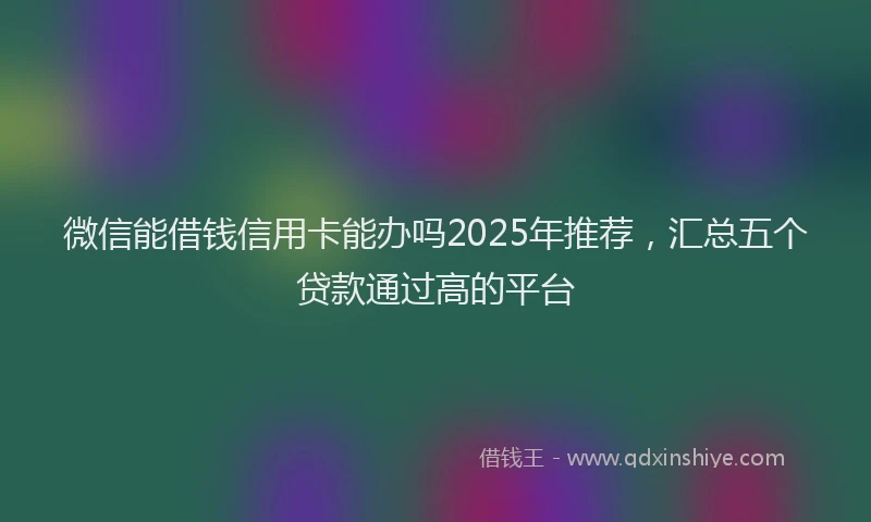 微信能借钱信用卡能办吗2025年推荐，汇总五个贷款通过高的平台