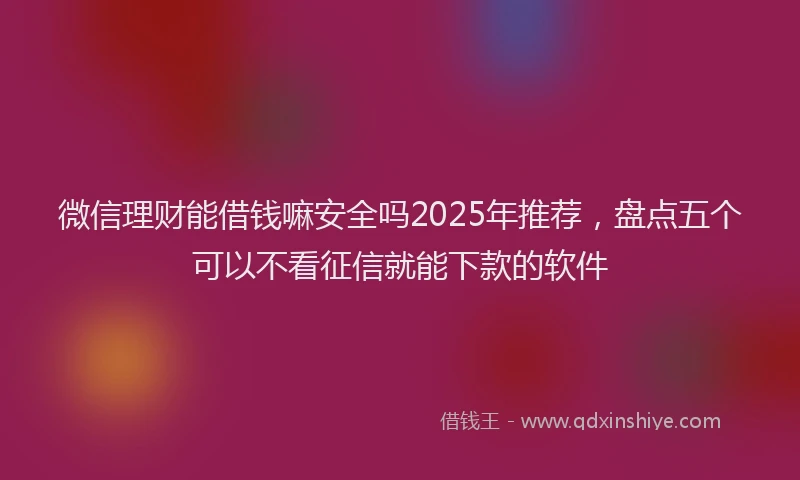 微信理财能借钱嘛安全吗2025年推荐，盘点五个可以不看征信就能下款的软件