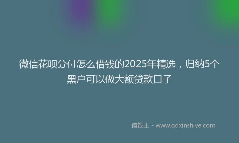 微信花呗分付怎么借钱的2025年精选，归纳5个黑户可以做大额贷款口子