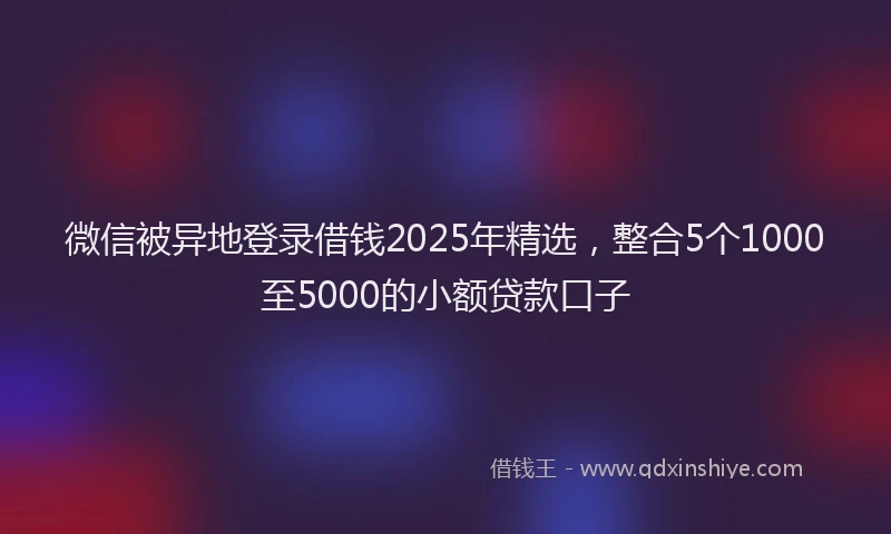 微信被异地登录借钱2025年精选，整合5个1000至5000的小额贷款口子