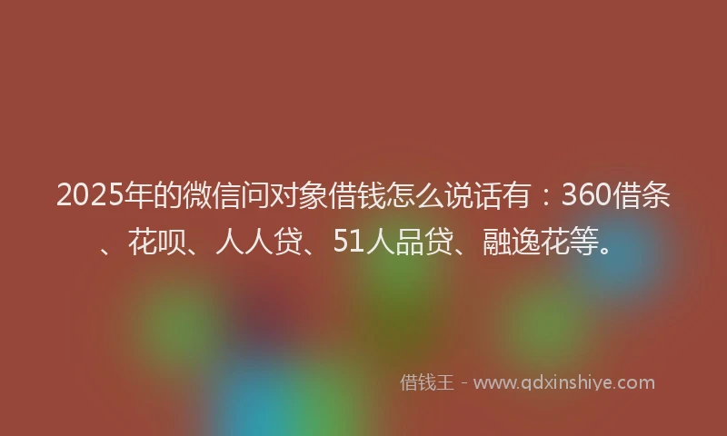 2025年的微信问对象借钱怎么说话有：360借条、花呗、人人贷、51人品贷、融逸花等。