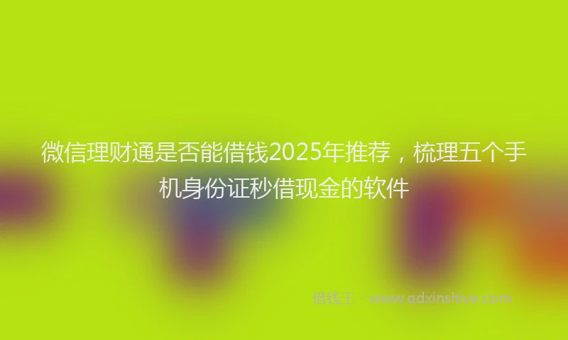 微信理财通是否能借钱2025年推荐，梳理五个手机身份证秒借现金的软件