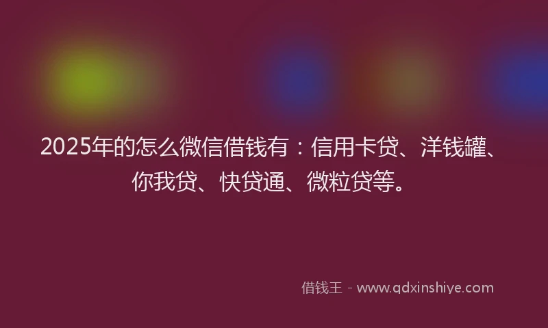2025年的怎么微信借钱有：信用卡贷、洋钱罐、你我贷、快贷通、微粒贷等。
