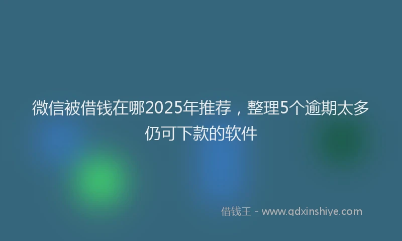 微信被借钱在哪2025年推荐，整理5个逾期太多仍可下款的软件
