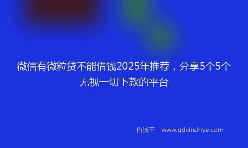 微信有微粒贷不能借钱2025年推荐，分享5个5个无视一切下款的平台