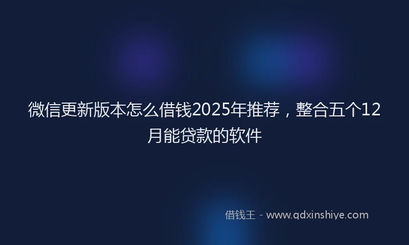 微信更新版本怎么借钱2025年推荐，整合五个12月能贷款的软件