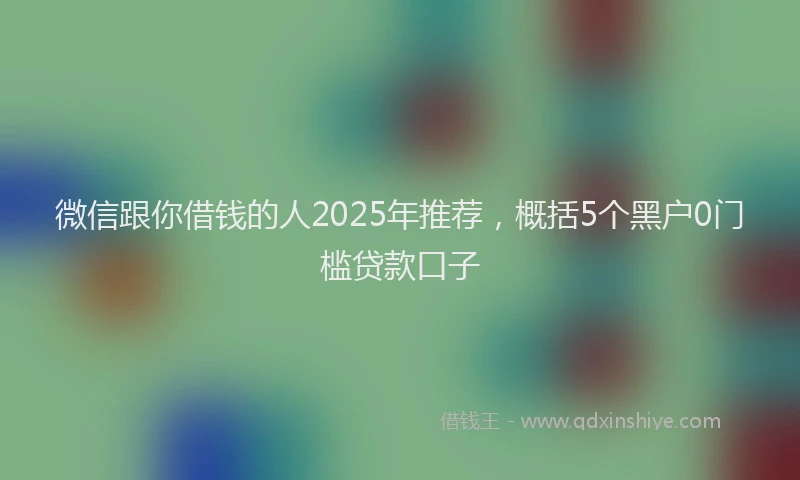 微信跟你借钱的人2025年推荐，概括5个黑户0门槛贷款口子