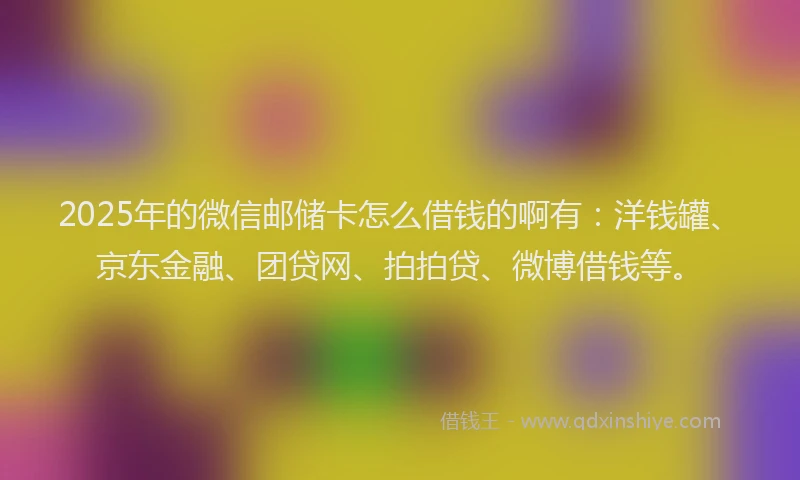 2025年的微信邮储卡怎么借钱的啊有：洋钱罐、京东金融、团贷网、拍拍贷、微博借钱等。