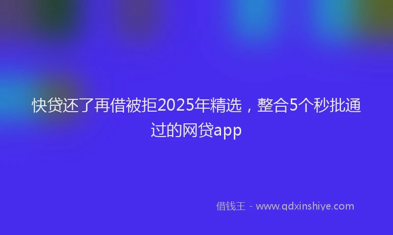 快贷还了再借被拒2025年精选，整合5个秒批通过的网贷app