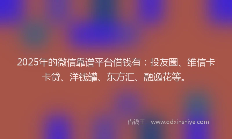 2025年的微信靠谱平台借钱有：投友圈、维信卡卡贷、洋钱罐、东方汇、融逸花等。