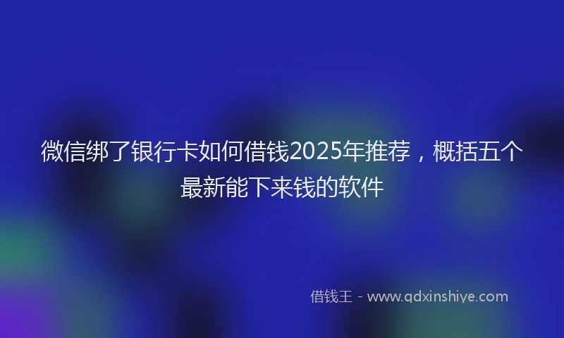 微信绑了银行卡如何借钱2025年推荐，概括五个最新能下来钱的软件