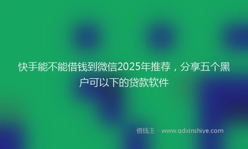 快手能不能借钱到微信2025年推荐，分享五个黑户可以下的贷款软件