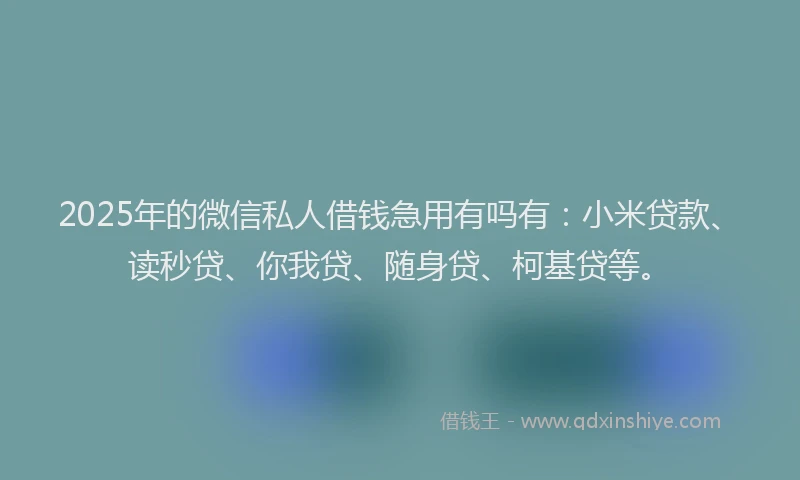 2025年的微信私人借钱急用有吗有：小米贷款、读秒贷、你我贷、随身贷、柯基贷等。