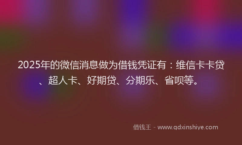 2025年的微信消息做为借钱凭证有：维信卡卡贷、超人卡、好期贷、分期乐、省呗等。