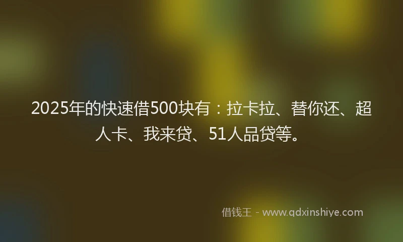 2025年的快速借500块有：拉卡拉、替你还、超人卡、我来贷、51人品贷等。