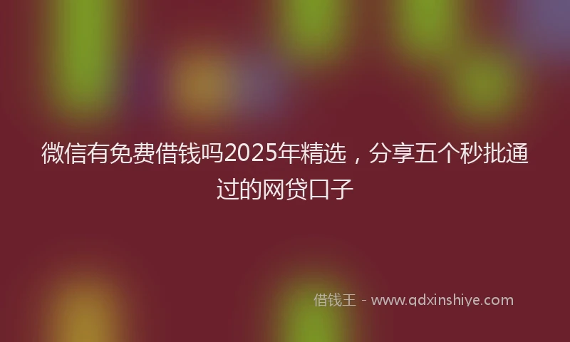 微信有免费借钱吗2025年精选，分享五个秒批通过的网贷口子