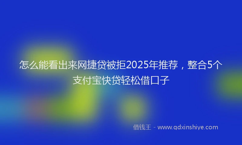怎么能看出来网捷贷被拒2025年推荐，整合5个支付宝快贷轻松借口子