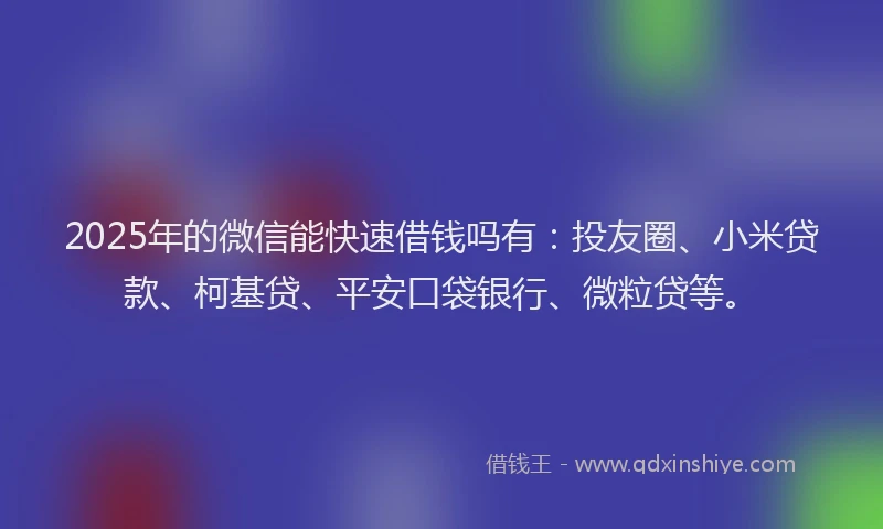 2025年的微信能快速借钱吗有：投友圈、小米贷款、柯基贷、平安口袋银行、微粒贷等。