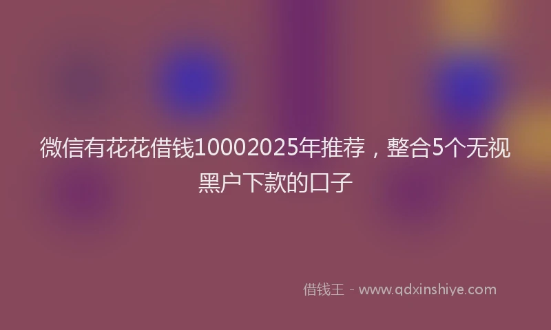微信有花花借钱10002025年推荐，整合5个无视黑户下款的口子