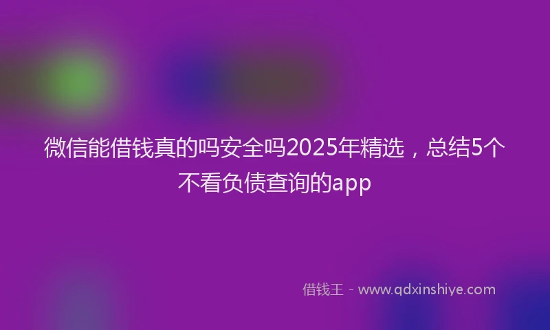 微信能借钱真的吗安全吗2025年精选，总结5个不看负债查询的app
