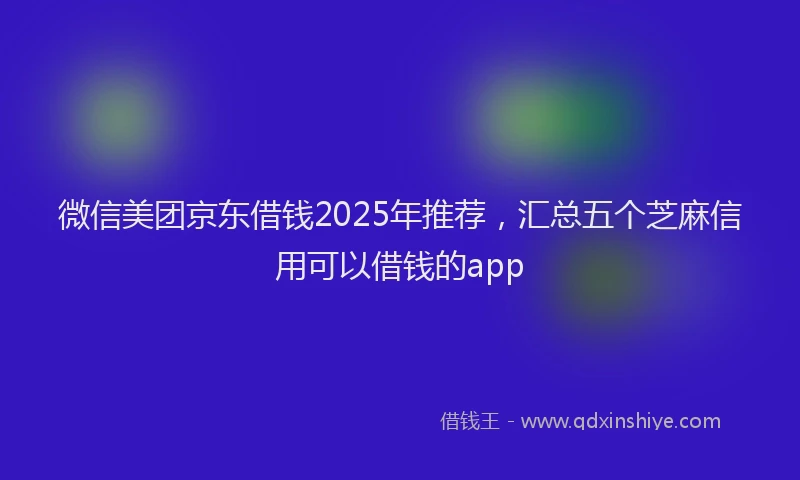 微信美团京东借钱2025年推荐，汇总五个芝麻信用可以借钱的app