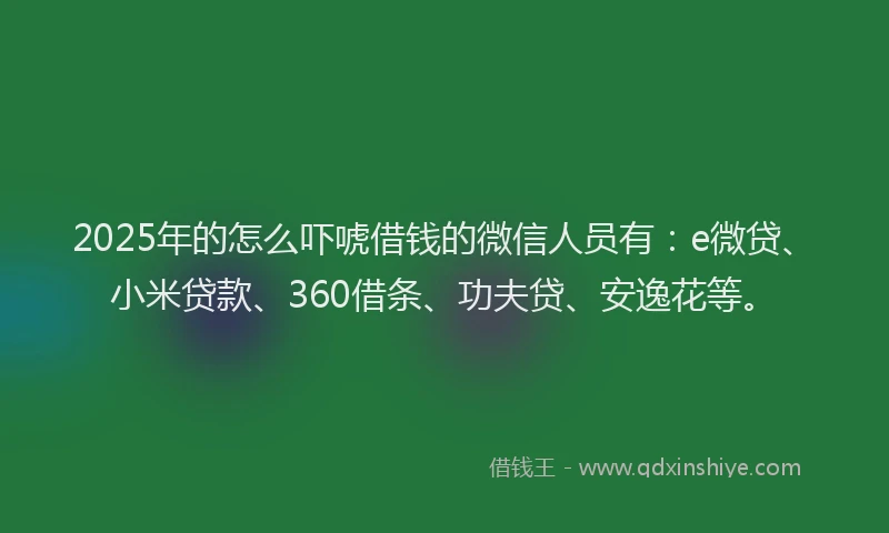 2025年的怎么吓唬借钱的微信人员有：e微贷、小米贷款、360借条、功夫贷、安逸花等。