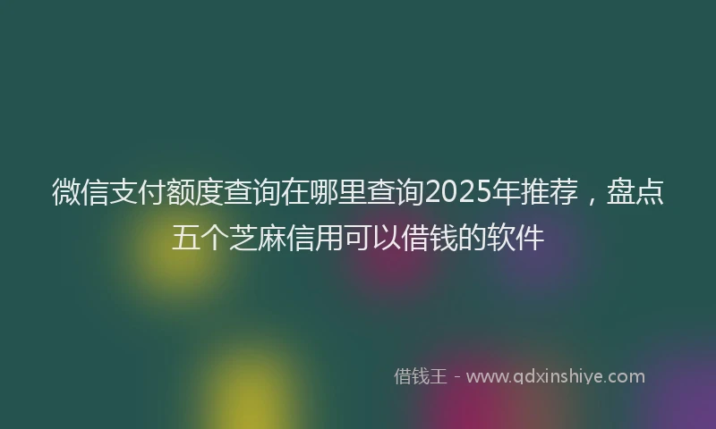 微信支付额度查询在哪里查询2025年推荐，盘点五个芝麻信用可以借钱的软件
